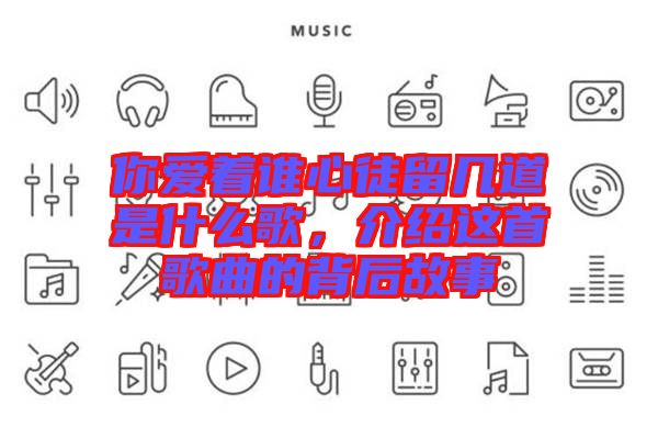 你愛著誰(shuí)心徒留幾道是什么歌，介紹這首歌曲的背后故事