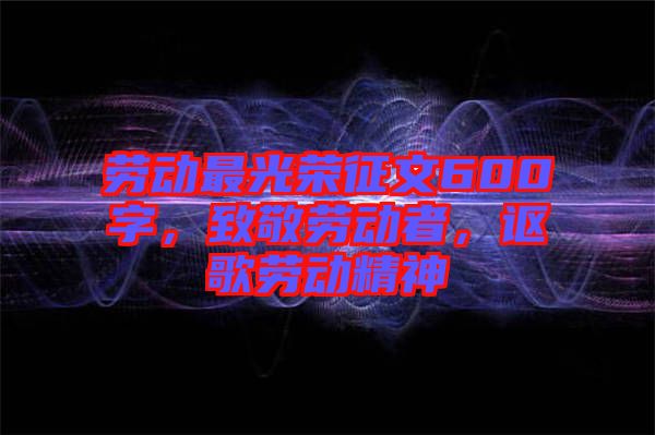 勞動最光榮征文600字，致敬勞動者，謳歌勞動精神