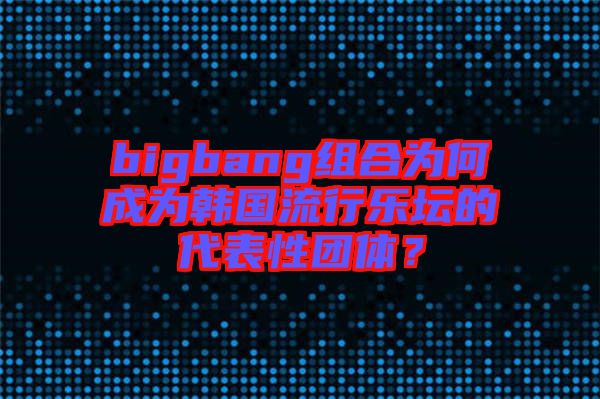 bigbang組合為何成為韓國流行樂壇的代表性團(tuán)體？