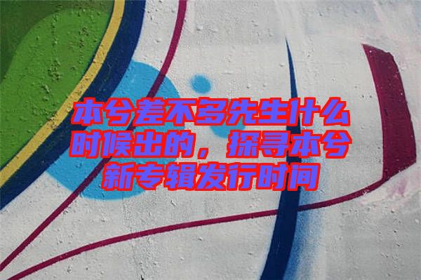 本兮差不多先生什么時(shí)候出的，探尋本兮新專(zhuān)輯發(fā)行時(shí)間
