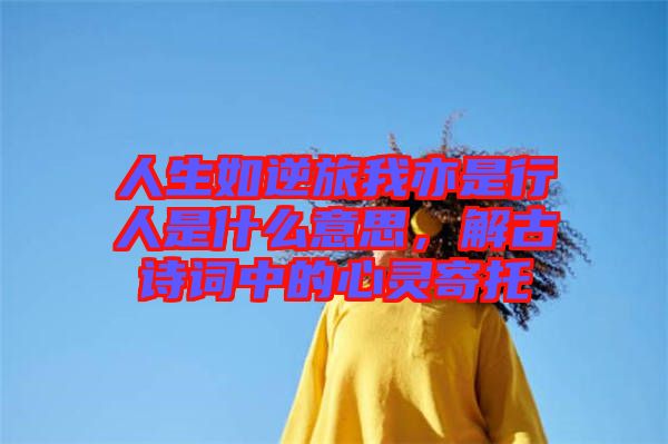人生如逆旅我亦是行人是什么意思，解古詩(shī)詞中的心靈寄托