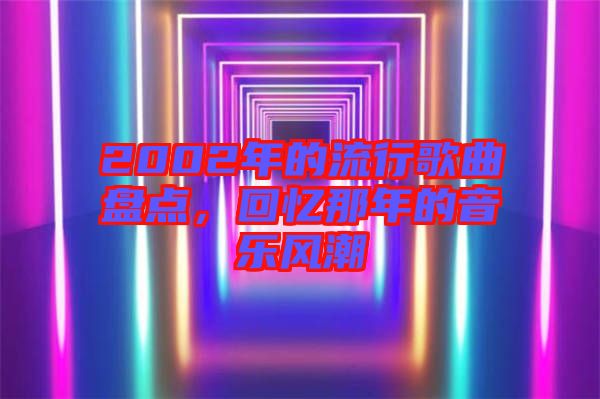 2002年的流行歌曲盤點，回憶那年的音樂風潮