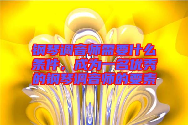 鋼琴調(diào)音師需要什么條件，成為一名優(yōu)秀的鋼琴調(diào)音師的要素