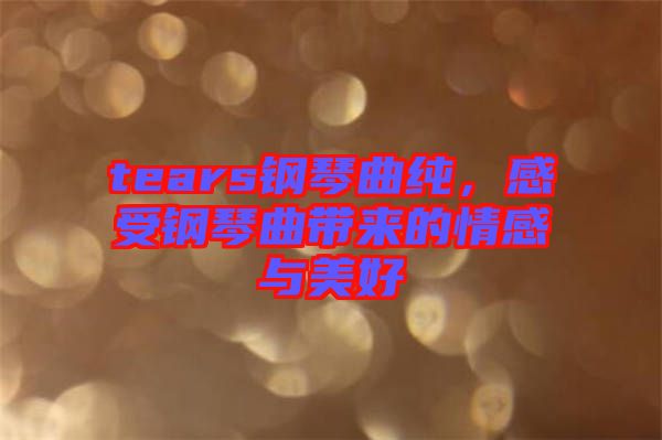 tears鋼琴曲純，感受鋼琴曲帶來的情感與美好