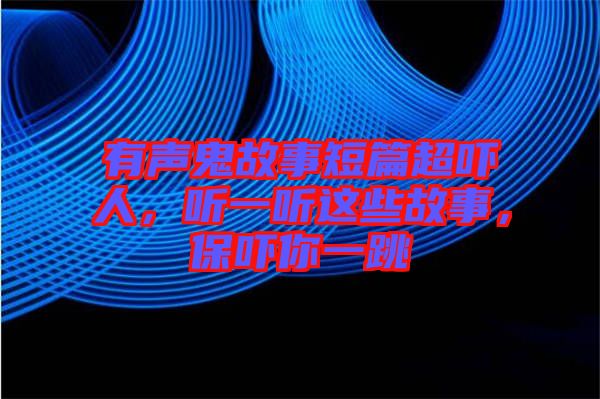 有聲鬼故事短篇超嚇人，聽一聽這些故事，保嚇你一跳