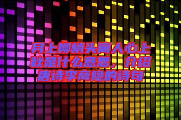 月上柳梢頭離人心上秋是什么意思，介紹唐詩李商隱的詩句