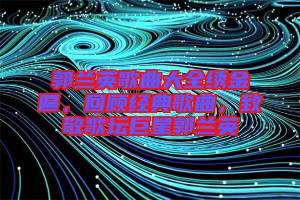 郭蘭英歌曲大全繡金匾，回顧經(jīng)典歌曲，致敬歌壇巨星郭蘭英