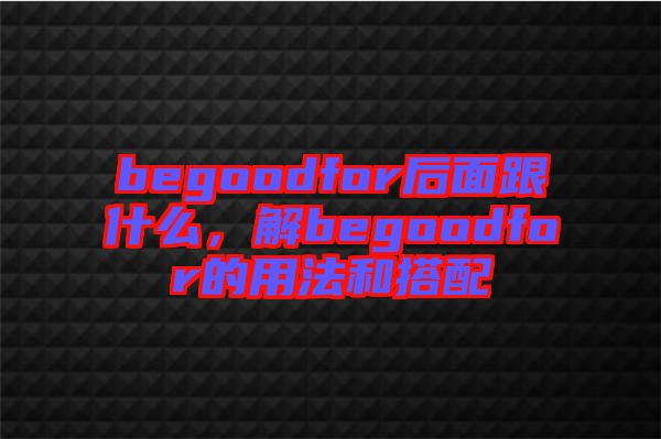 begoodfor后面跟什么，解begoodfor的用法和搭配