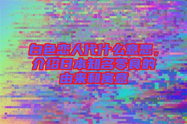 白色戀人代什么意思，介紹日本知名零食的由來和寓意