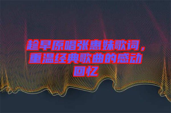 趁早原唱張惠妹歌詞，重溫經(jīng)典歌曲的感動回憶