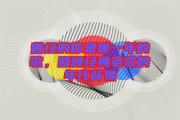曾經(jīng)的你是哪一年的歌，回顧經(jīng)典老歌的年代背景