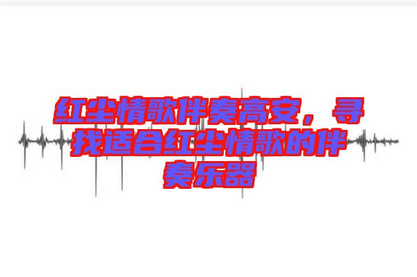 紅塵情歌伴奏高安，尋找適合紅塵情歌的伴奏樂(lè)器