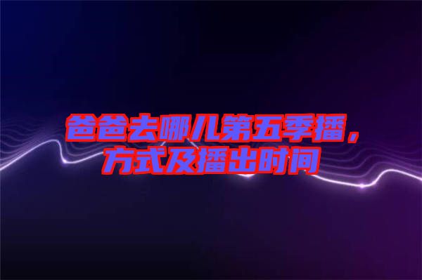 爸爸去哪兒第五季播，方式及播出時(shí)間