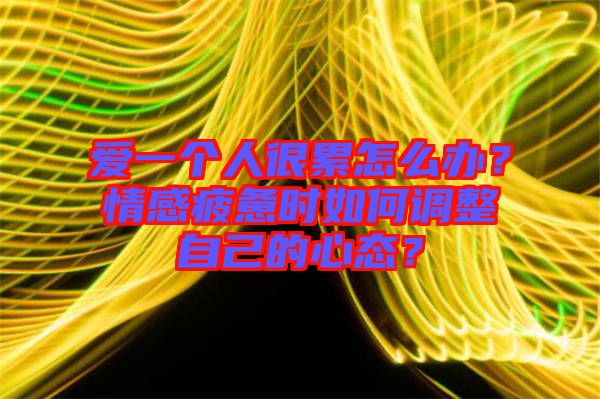 愛(ài)一個(gè)人很累怎么辦？情感疲憊時(shí)如何調(diào)整自己的心態(tài)？