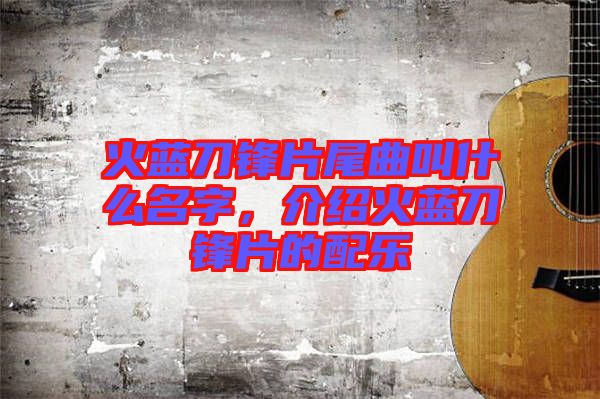 火藍(lán)刀鋒片尾曲叫什么名字，介紹火藍(lán)刀鋒片的配樂