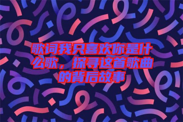 歌詞我只喜歡你是什么歌，探尋這首歌曲的背后故事