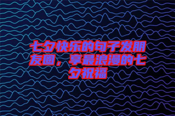 七夕快樂的句子發(fā)朋友圈，享最浪漫的七夕祝福