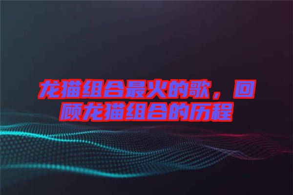 龍貓組合最火的歌，回顧龍貓組合的歷程