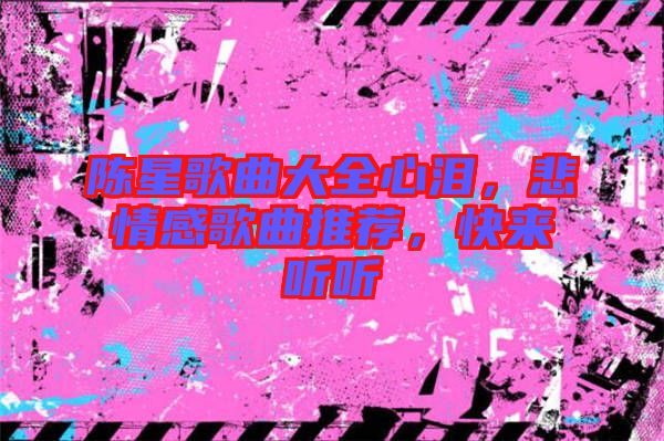 陳星歌曲大全心淚，悲情感歌曲推薦，快來聽聽