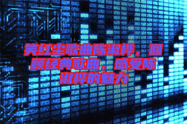 笑紅塵歌曲陳淑樺，回顧經(jīng)典歌曲，感受陳淑樺的魅力