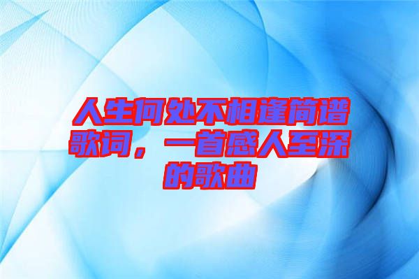 人生何處不相逢簡譜歌詞，一首感人至深的歌曲