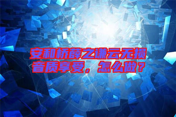 安和橋薛之謙云無損音質(zhì)享受，怎么做？