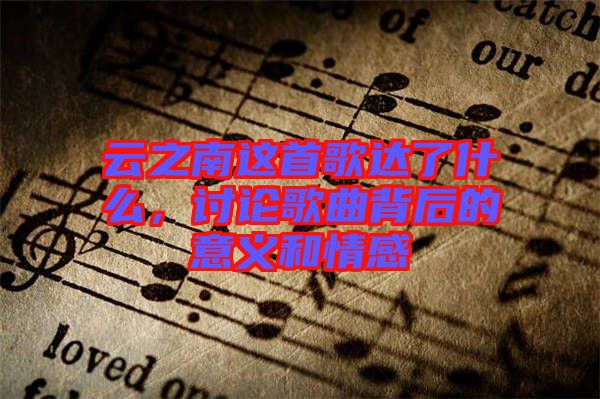 云之南這首歌達(dá)了什么，討論歌曲背后的意義和情感