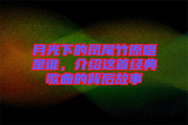 月光下的鳳尾竹原唱是誰，介紹這首經(jīng)典歌曲的背后故事