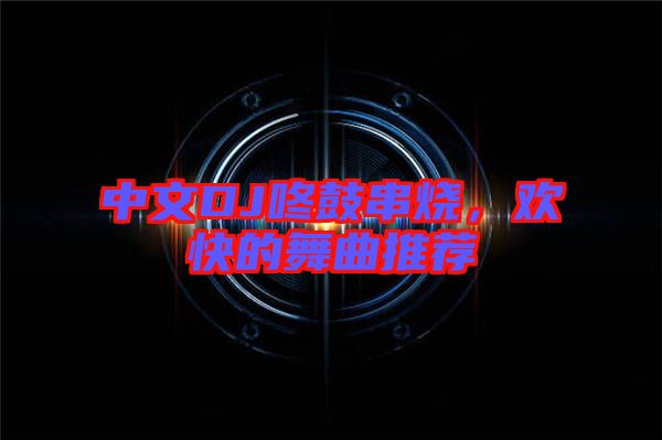 中文DJ咚鼓串燒，歡快的舞曲推薦