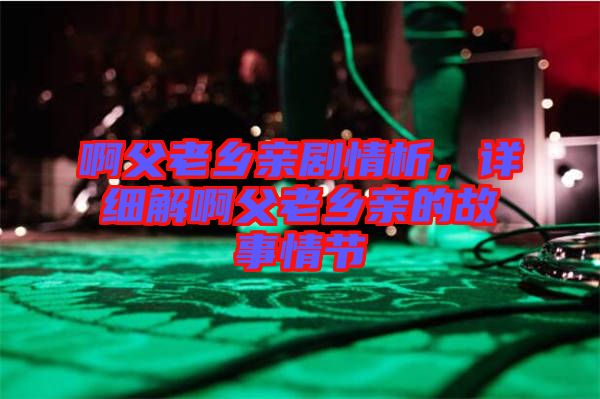 啊父老鄉(xiāng)親劇情析，詳細(xì)解啊父老鄉(xiāng)親的故事情節(jié)
