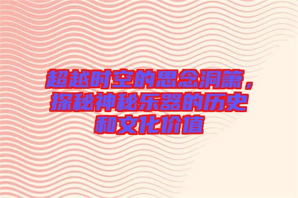 超越時空的思念洞簫，探秘神秘樂器的歷史和文化價值
