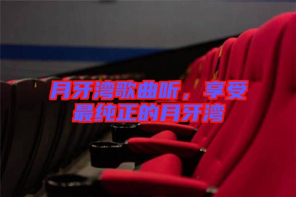 月牙灣歌曲聽，享受最純正的月牙灣