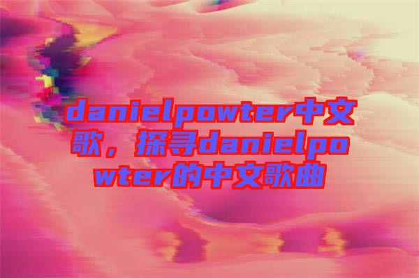 danielpowter中文歌，探尋danielpowter的中文歌曲