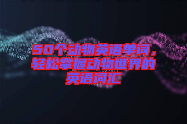 50個動物英語單詞，輕松掌握動物世界的英語詞匯