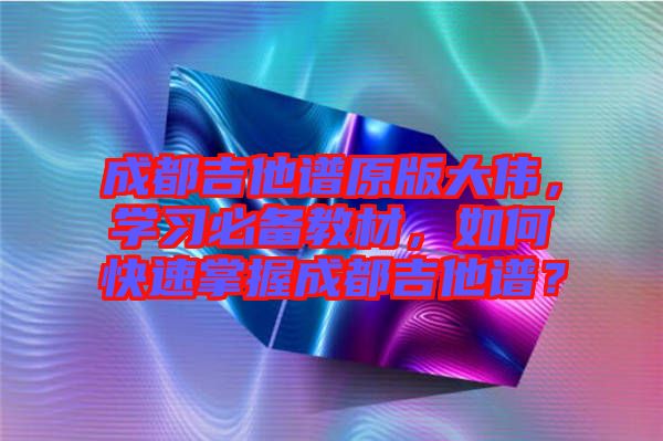 成都吉他譜原版大偉，學(xué)習(xí)必備教材，如何快速掌握成都吉他譜？