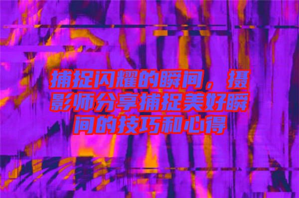 捕捉閃耀的瞬間，攝影師分享捕捉美好瞬間的技巧和心得