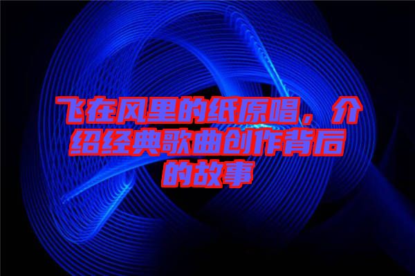 飛在風(fēng)里的紙原唱，介紹經(jīng)典歌曲創(chuàng)作背后的故事