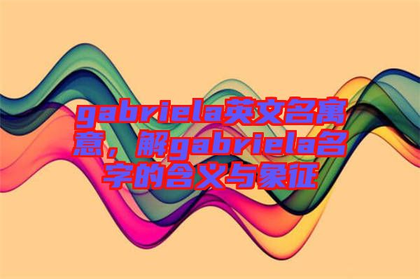 gabriela英文名寓意，解gabriela名字的含義與象征