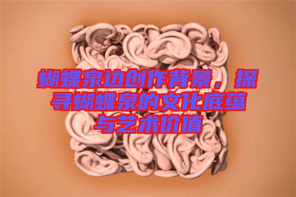 蝴蝶泉邊創(chuàng)作背景，探尋蝴蝶泉的文化底蘊(yùn)與藝術(shù)價(jià)值
