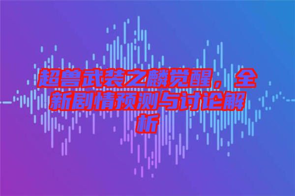 超獸武裝之麟覺(jué)醒，全新劇情預(yù)測(cè)與討論解析