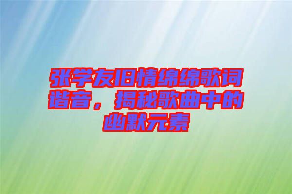 張學(xué)友舊情綿綿歌詞諧音，揭秘歌曲中的幽默元素