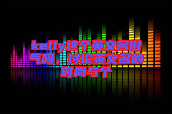 kelly這個(gè)英文名俗氣嗎，討論英文名的時(shí)尚與個(gè)