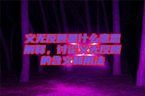 義無反顧是什么意思解釋，討論義無反顧的含義和用法