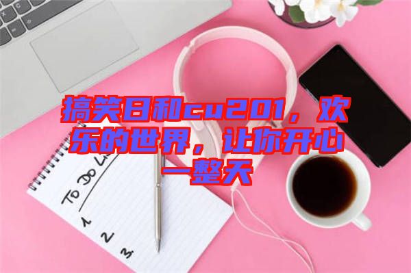 搞笑日和cu201，歡樂(lè)的世界，讓你開(kāi)心一整天