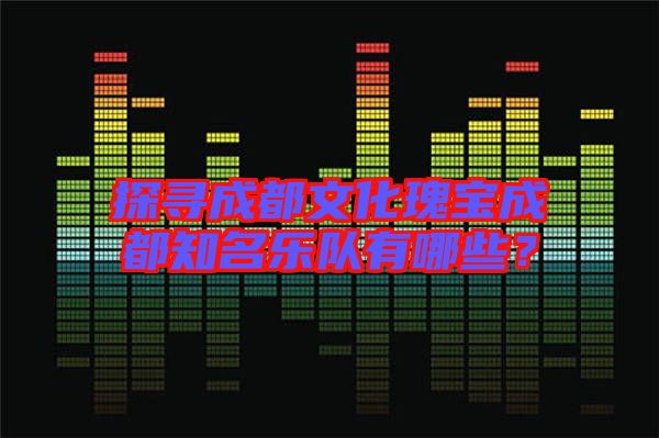 探尋成都文化瑰寶成都知名樂隊有哪些？