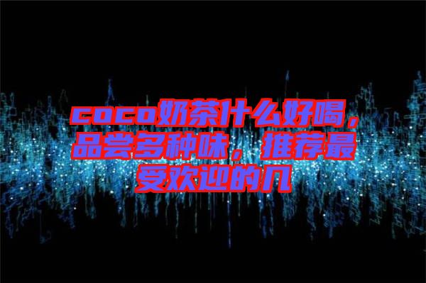 coco奶茶什么好喝，品嘗多種味，推薦最受歡迎的幾