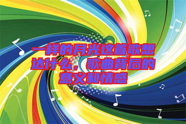 一樣的月光這首歌想達(dá)什么，歌曲背后的意義和情感