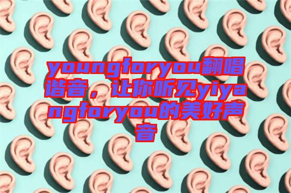youngforyou翻唱諧音，讓你聽(tīng)見(jiàn)yiyangforyou的美好聲音