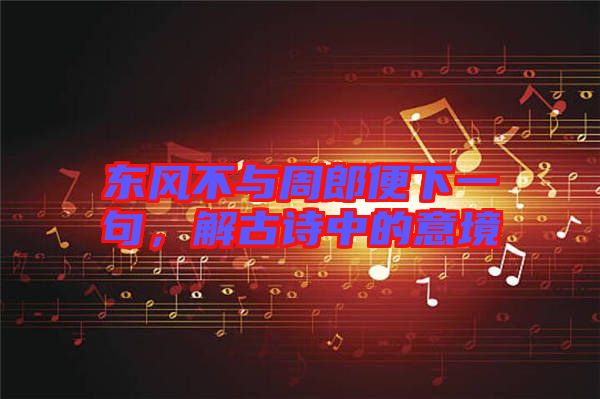 東風(fēng)不與周郎便下一句，解古詩(shī)中的意境