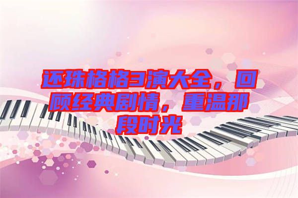還珠格格3演大全，回顧經(jīng)典劇情，重溫那段時光